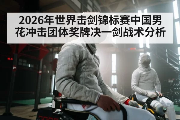 2026年世界击剑锦标赛中国男花冲击团体奖牌决一剑战术分析
