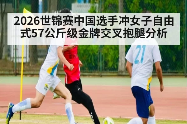 2026世锦赛中国选手冲女子自由式57公斤级金牌交叉抱腿分析